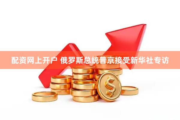 配资网上开户 俄罗斯总统普京接受新华社专访