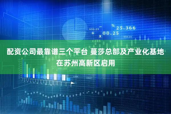配资公司最靠谱三个平台 蔓莎总部及产业化基地在苏州高新区启用