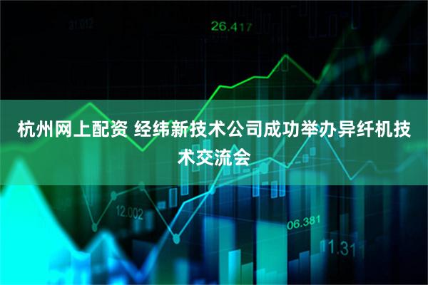 杭州网上配资 经纬新技术公司成功举办异纤机技术交流会