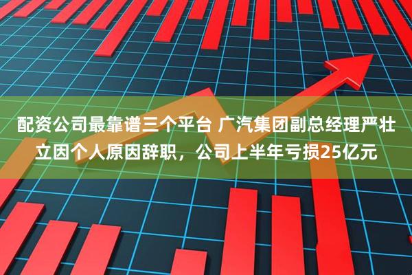 配资公司最靠谱三个平台 广汽集团副总经理严壮立因个人原因辞职，公司上半年亏损25亿元