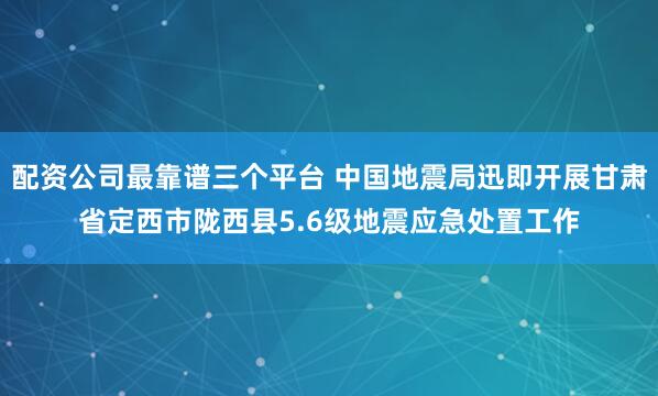 配资公司最靠谱三个平台 中国地震局迅即开展甘肃省定西市陇西县5.6级地震应急处置工作