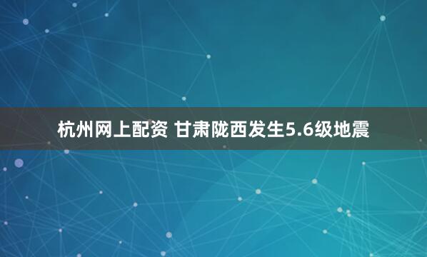 杭州网上配资 甘肃陇西发生5.6级地震