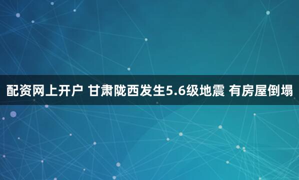 配资网上开户 甘肃陇西发生5.6级地震 有房屋倒塌