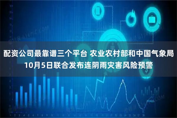 配资公司最靠谱三个平台 农业农村部和中国气象局10月5日联合发布连阴雨灾害风险预警