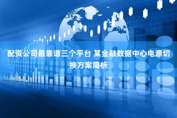 配资公司最靠谱三个平台 某金融数据中心电源切换方案简析