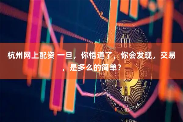 杭州网上配资 一旦，你悟道了，你会发现，交易，是多么的简单？