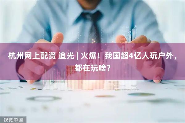 杭州网上配资 追光 | 火爆！我国超4亿人玩户外，都在玩啥？