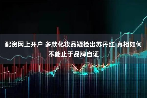 配资网上开户 多款化妆品疑检出苏丹红 真相如何不能止于品牌自证
