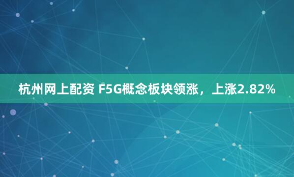 杭州网上配资 F5G概念板块领涨，上涨2.82%