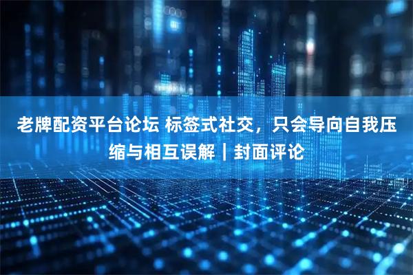 老牌配资平台论坛 标签式社交，只会导向自我压缩与相互误解｜封面评论