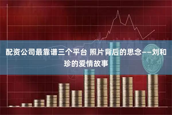 配资公司最靠谱三个平台 照片背后的思念——刘和珍的爱情故事