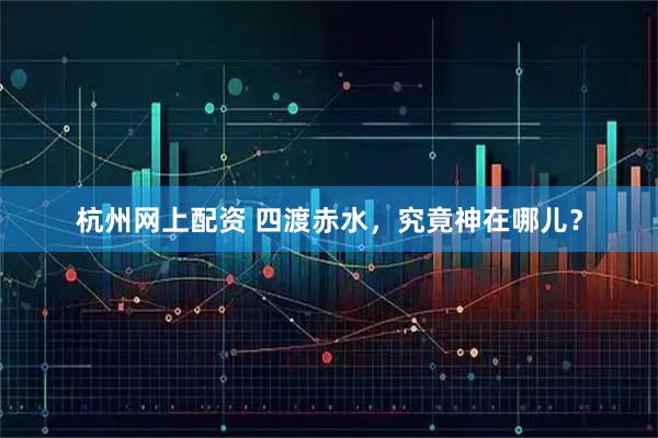 杭州网上配资 四渡赤水，究竟神在哪儿？