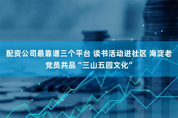 配资公司最靠谱三个平台 读书活动进社区 海淀老党员共品“三山五园文化”
