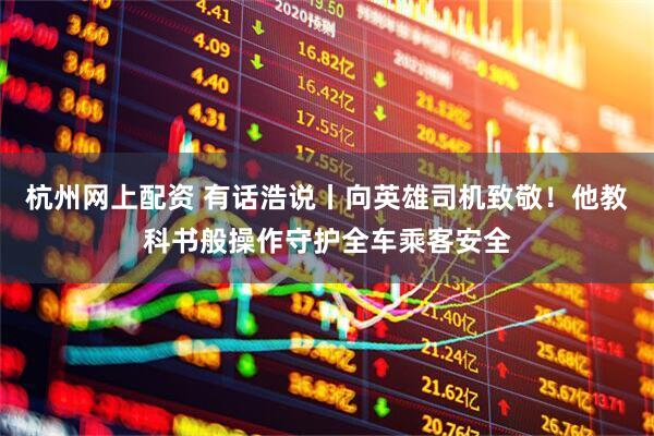 杭州网上配资 有话浩说丨向英雄司机致敬！他教科书般操作守护全车乘客安全