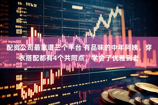 配资公司最靠谱三个平台 有品味的中年阿姨，穿衣搭配都有4个共同点，学会了优雅到老
