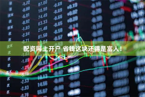 配资网上开户 省钱这块还得是富人！