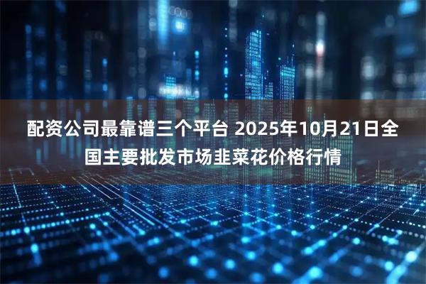 配资公司最靠谱三个平台 2025年10月21日全国主要批发市场韭菜花价格行情