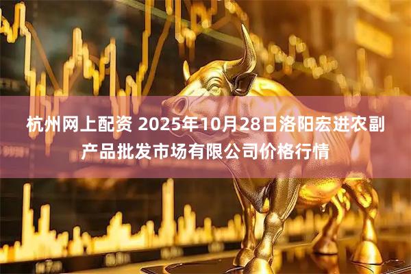 杭州网上配资 2025年10月28日洛阳宏进农副产品批发市场有限公司价格行情