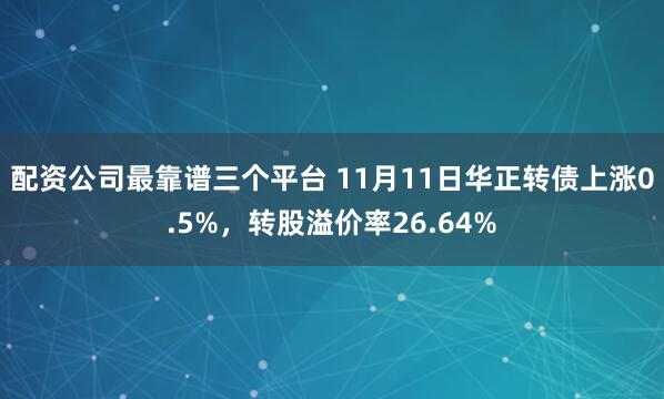 配资公司最靠谱三个平台 11月11日华正转债上涨0.5%，转股溢价率26.64%