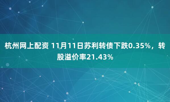 杭州网上配资 11月11日苏利转债下跌0.35%，转股溢价率21.43%