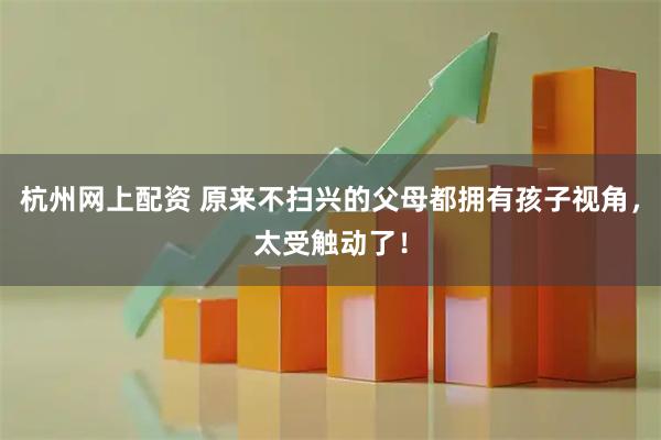 杭州网上配资 原来不扫兴的父母都拥有孩子视角，太受触动了！