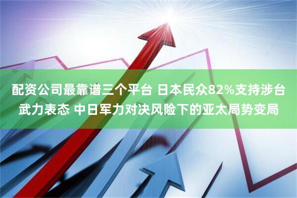 配资公司最靠谱三个平台 日本民众82%支持涉台武力表态 中日军力对决风险下的亚太局势变局