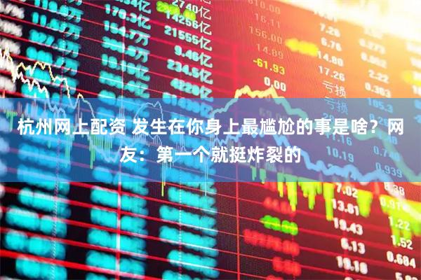 杭州网上配资 发生在你身上最尴尬的事是啥？网友：第一个就挺炸裂的