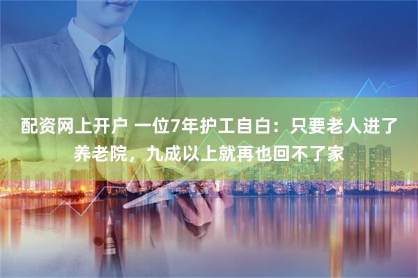 配资网上开户 一位7年护工自白：只要老人进了养老院，九成以上就再也回不了家