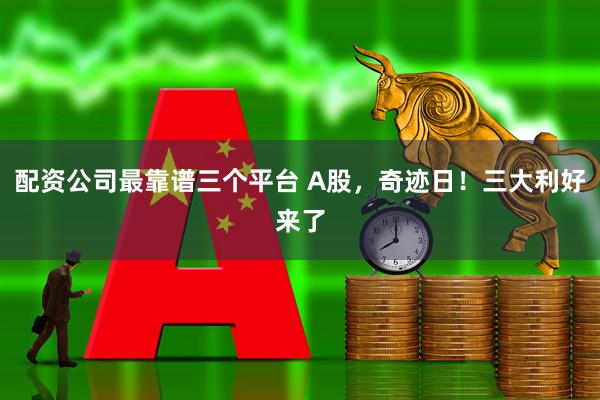 配资公司最靠谱三个平台 A股，奇迹日！三大利好来了
