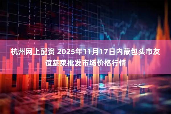 杭州网上配资 2025年11月17日内蒙包头市友谊蔬菜批发市场价格行情