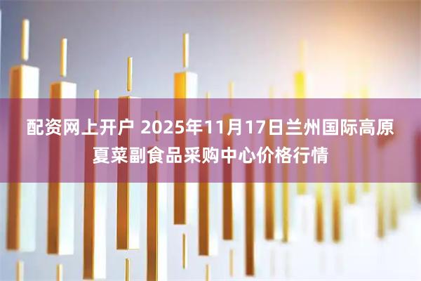 配资网上开户 2025年11月17日兰州国际高原夏菜副食品采购中心价格行情