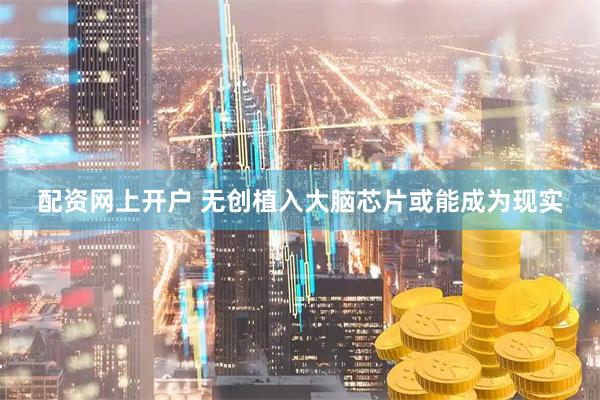 配资网上开户 无创植入大脑芯片或能成为现实