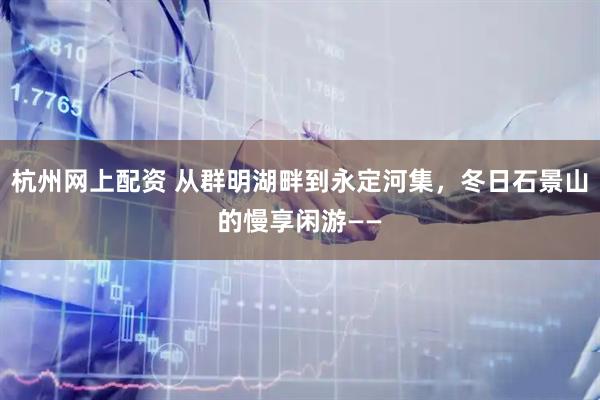杭州网上配资 从群明湖畔到永定河集，冬日石景山的慢享闲游——