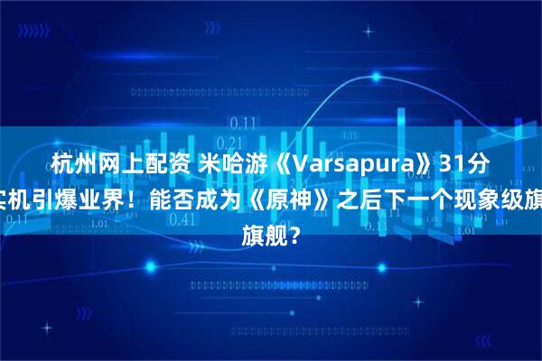 杭州网上配资 米哈游《Varsapura》31分钟实机引爆业界！能否成为《原神》之后下一个现象级旗舰？