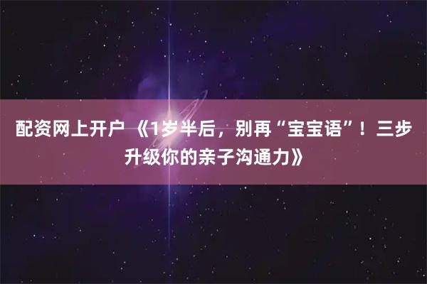 配资网上开户 《1岁半后，别再“宝宝语”！三步升级你的亲子沟通力》