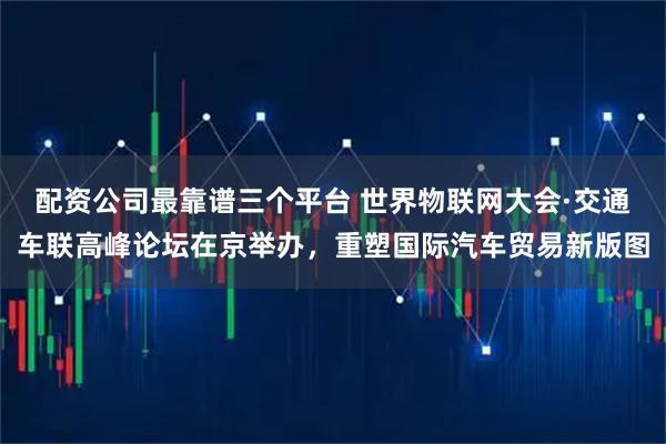 配资公司最靠谱三个平台 世界物联网大会·交通车联高峰论坛在京举办，重塑国际汽车贸易新版图