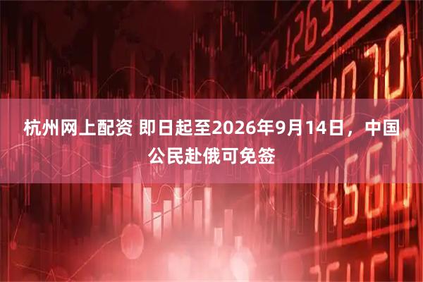 杭州网上配资 即日起至2026年9月14日，中国公民赴俄可免签