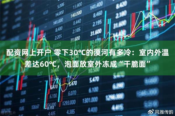 配资网上开户 零下30℃的漠河有多冷：室内外温差达60℃，泡面放室外冻成“干脆面”
