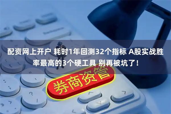 配资网上开户 耗时1年回测32个指标 A股实战胜率最高的3个硬工具 别再被坑了！
