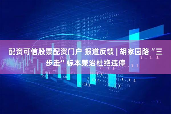 配资可信股票配资门户 报道反馈 | 胡家园路“三步走”标本兼治杜绝违停