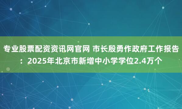 专业股票配资资讯网官网 市长殷勇作政府工作报告：2025年北京市新增中小学学位2.4万个