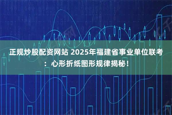 正规炒股配资网站 2025年福建省事业单位联考：心形折纸图形规律揭秘！