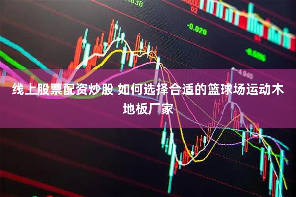 线上股票配资炒股 如何选择合适的篮球场运动木地板厂家