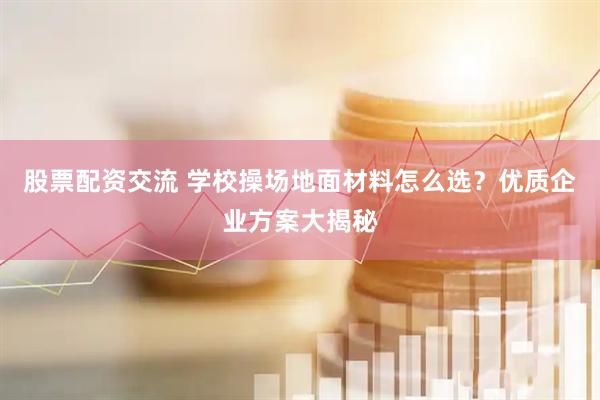 股票配资交流 学校操场地面材料怎么选？优质企业方案大揭秘