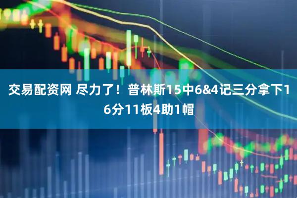 交易配资网 尽力了！普林斯15中6&4记三分拿下16分11板4助1帽