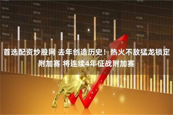 首选配资炒股网 去年创造历史！热火不敌猛龙锁定附加赛 将连续4年征战附加赛