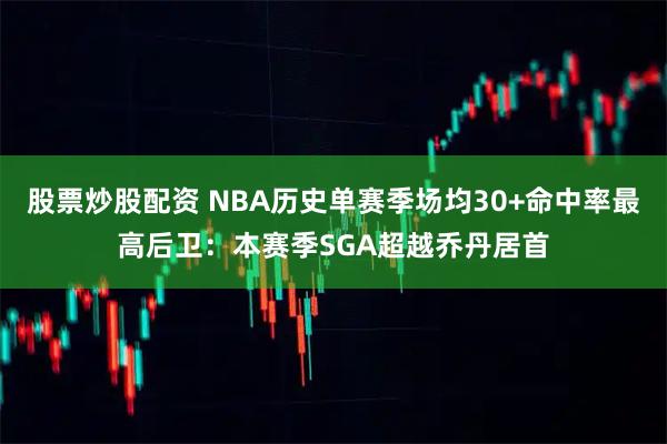 股票炒股配资 NBA历史单赛季场均30+命中率最高后卫：本赛季SGA超越乔丹居首