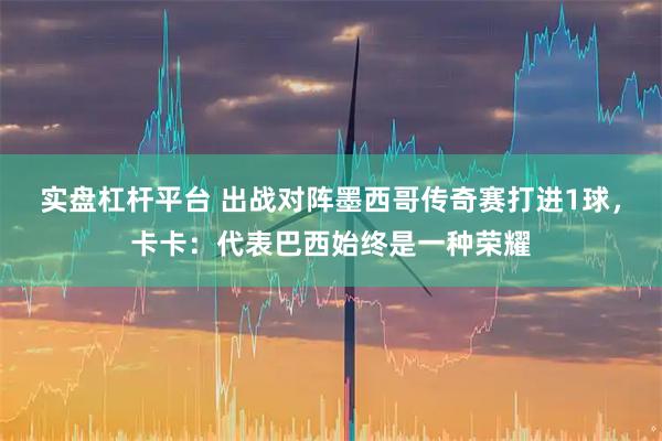 实盘杠杆平台 出战对阵墨西哥传奇赛打进1球，卡卡：代表巴西始终是一种荣耀