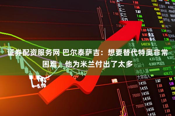 证券配资服务网 巴尔泰萨吉：想要替代特奥非常困难，他为米兰付出了太多