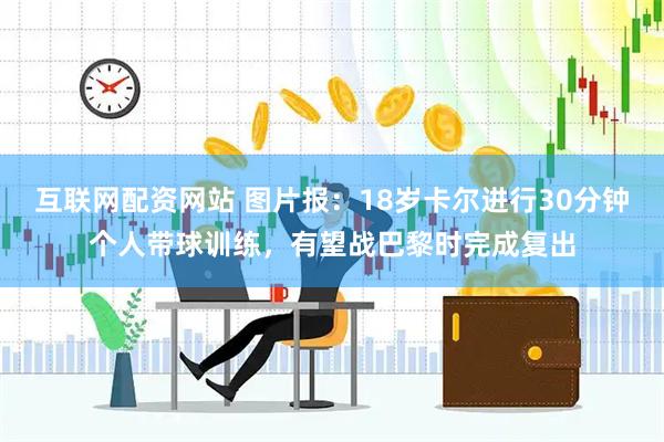 互联网配资网站 图片报：18岁卡尔进行30分钟个人带球训练，有望战巴黎时完成复出